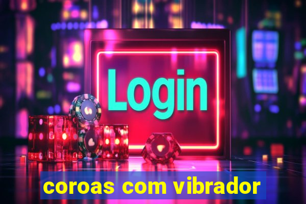 coroas com vibrador